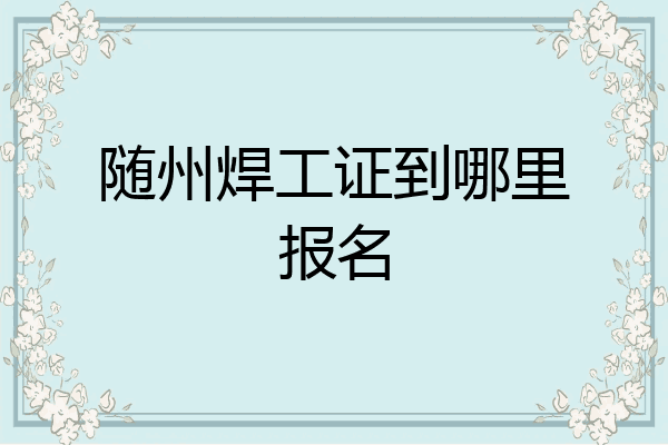 随州焊工证到哪里报名