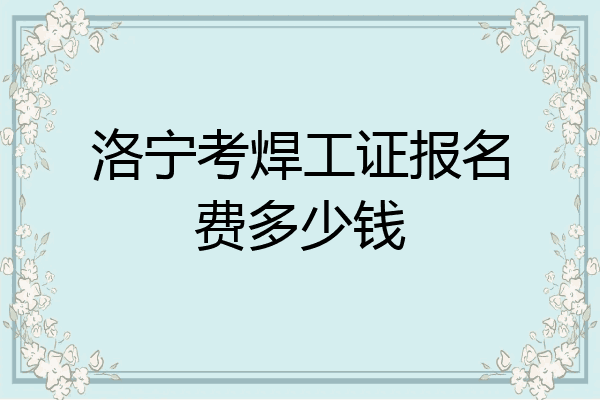 洛宁考焊工证报名费多少钱