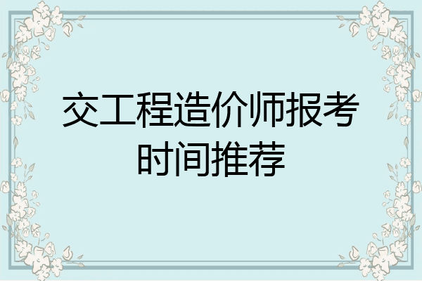 交工程造价师报考时间推荐