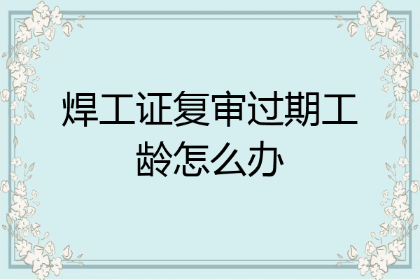 焊工证复审过期工龄怎么办