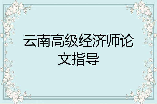 云南高级经济师论文指导