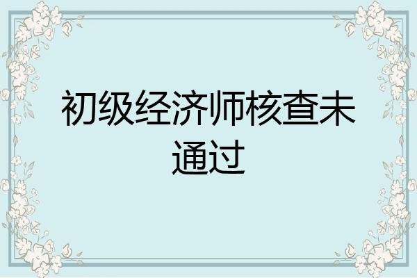 初级经济师核查未通过