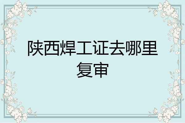 陕西焊工证去哪里复审