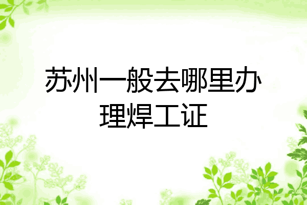 苏州一般去哪里办理焊工证