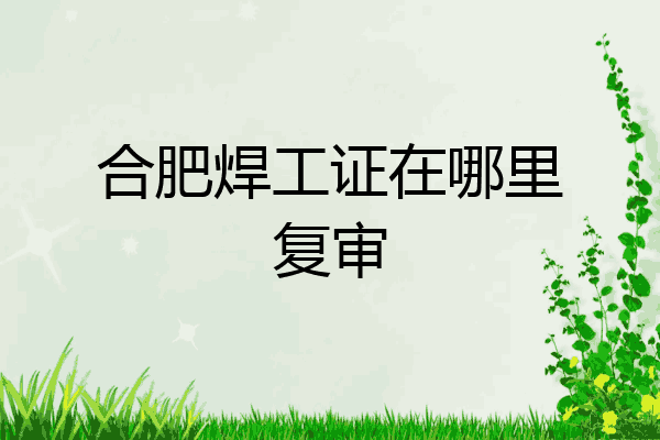 合肥焊工证在哪里复审
