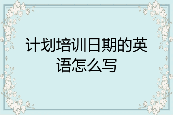 计划培训日期的英语怎么写
