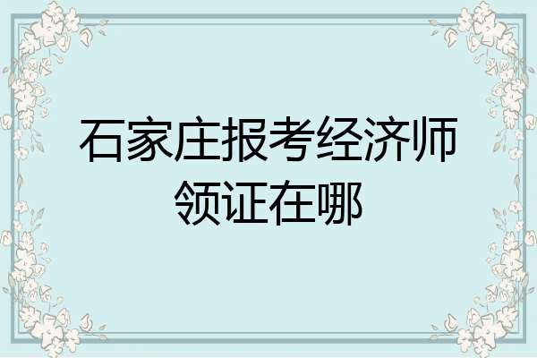 石家庄报考经济师领证在哪