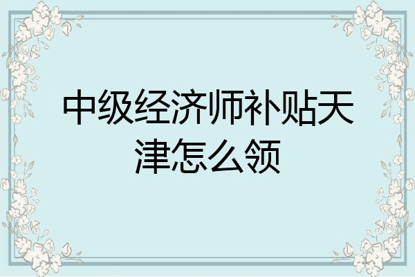 中级经济师补贴天津怎么领