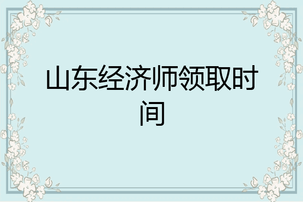 山东经济师领取时间