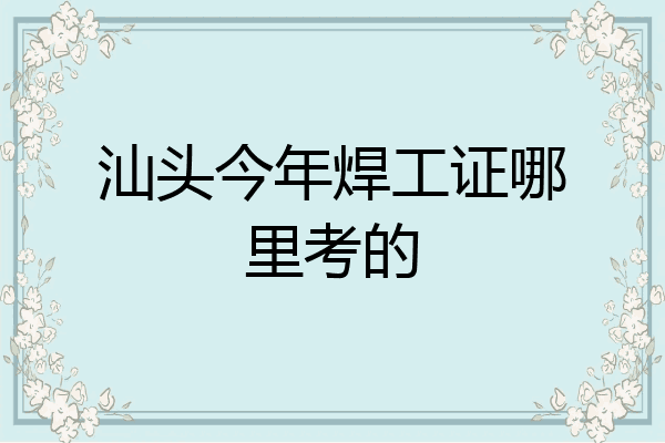 汕头今年焊工证哪里考的