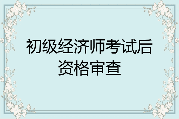 初级经济师考试后资格审查