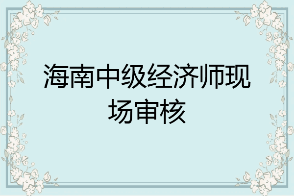 海南中级经济师现场审核