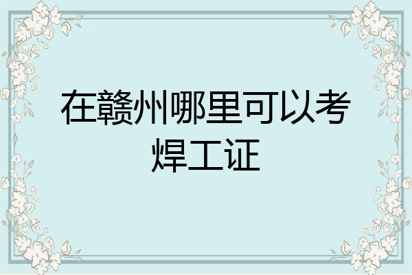 在赣州哪里可以考焊工证