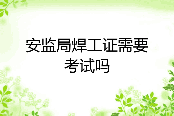 安监局焊工证需要考试吗