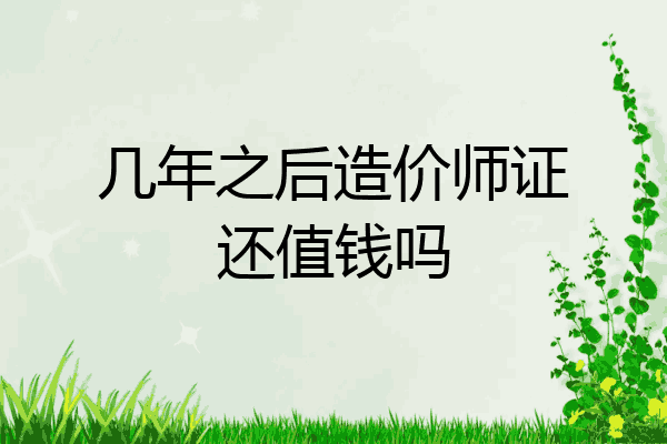 几年之后造价师证还值钱吗