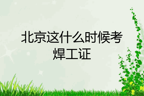 北京这什么时候考焊工证