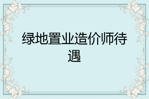 绿地置业造价师待遇