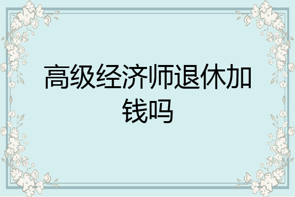 高级经济师退休加钱吗