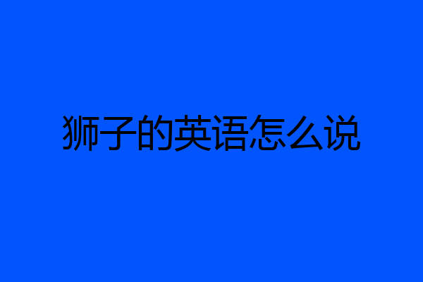 狮子的英语怎么说