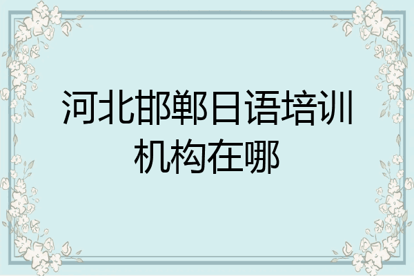河北邯郸日语培训机构在哪