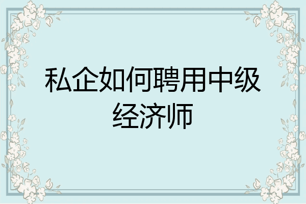 私企如何聘用中级经济师