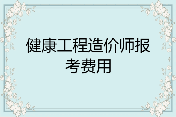 健康工程造价师报考费用