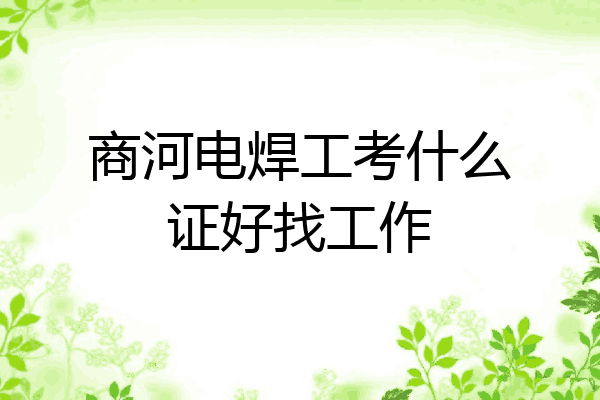 商河电焊工考什么证好找工作