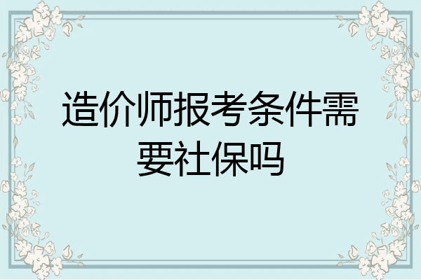 造价师报考条件需要社保吗