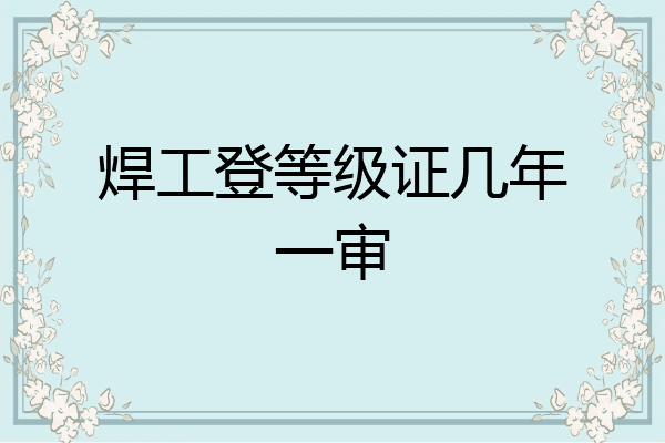 焊工登等级证几年一审