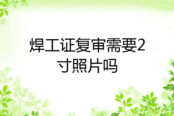 焊工证复审需要2寸照片吗