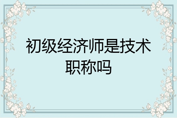 初级经济师是技术职称吗