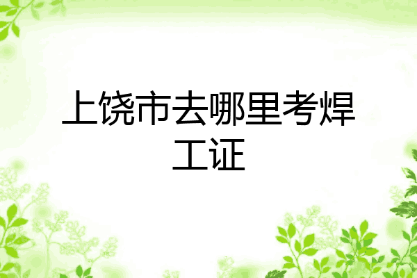 上饶市去哪里考焊工证