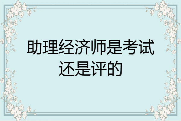 助理经济师是考试还是评的