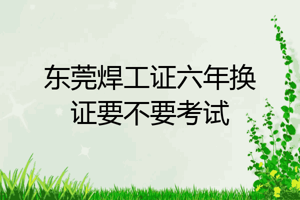 东莞焊工证六年换证要不要考试
