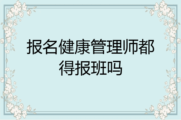 报名健康管理师都得报班吗