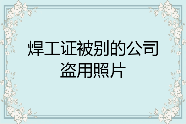焊工证被别的公司盗用照片