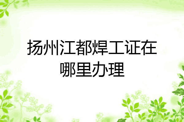 扬州江都焊工证在哪里办理