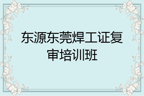 东源东莞焊工证复审培训班