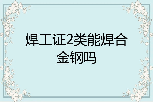 焊工证2类能焊合金钢吗