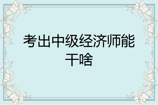 考出中级经济师能干啥