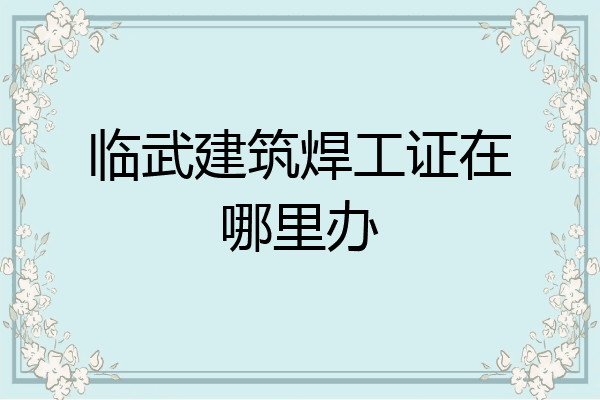 临武建筑焊工证在哪里办