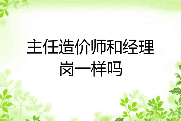 主任造价师和经理岗一样吗