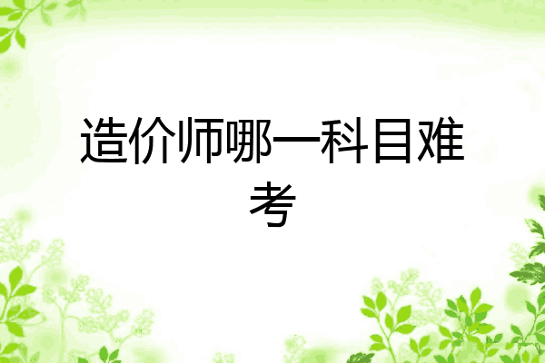 造价师哪一科目难考