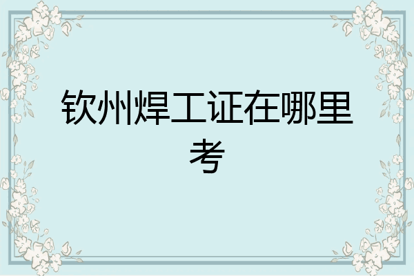 钦州焊工证在哪里考