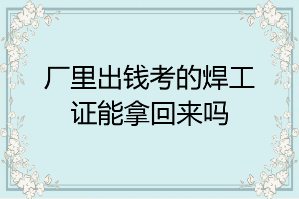 厂里出钱考的焊工证能拿回来吗