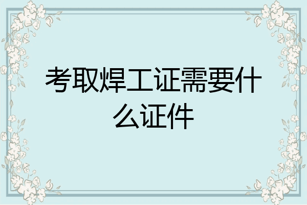 考取焊工证需要什么证件