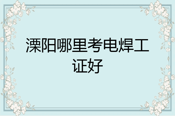 溧阳哪里考电焊工证好