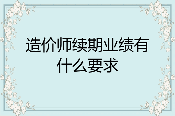 造价师续期业绩有什么要求