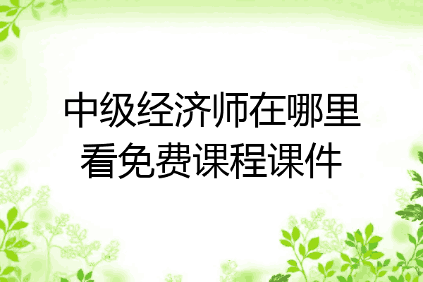 中级经济师在哪里看免费课程课件