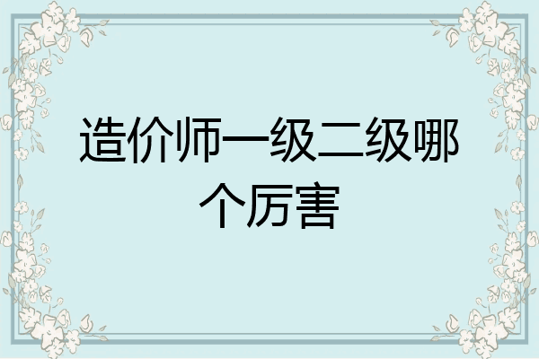 造价师一级二级哪个厉害